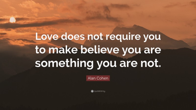 Alan Cohen Quote: “Love does not require you to make believe you are something you are not.”