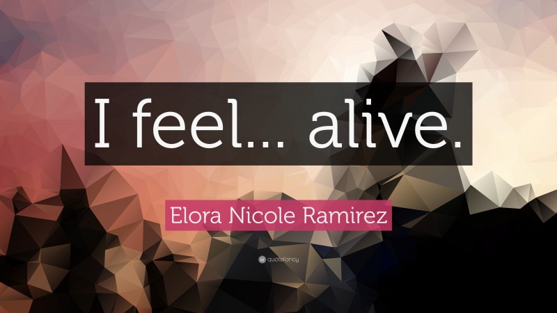 Elora Nicole Ramirez Quote: “I feel... alive.”