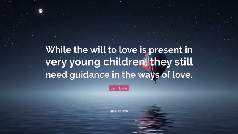 Bell Hooks Quote: “While the will to love is present in very young children, they still need guidance in the ways of love.”