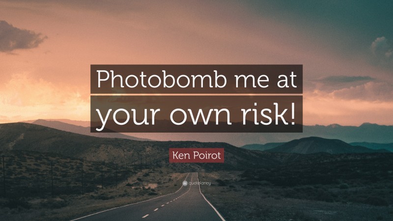 Ken Poirot Quote: “Photobomb me at your own risk!”