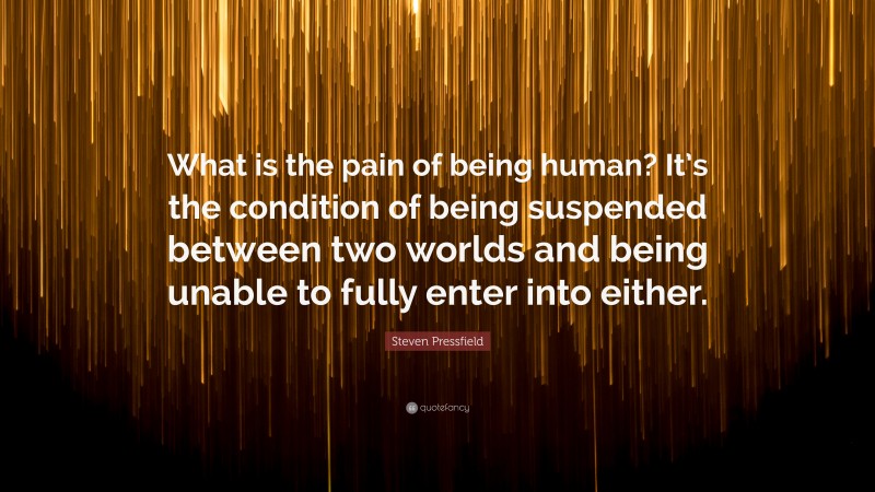 Steven Pressfield Quote: “What is the pain of being human? It’s the condition of being suspended between two worlds and being unable to fully enter into either.”