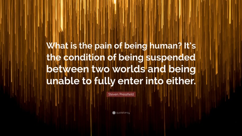 Steven Pressfield Quote: “What is the pain of being human? It’s the condition of being suspended between two worlds and being unable to fully enter into either.”