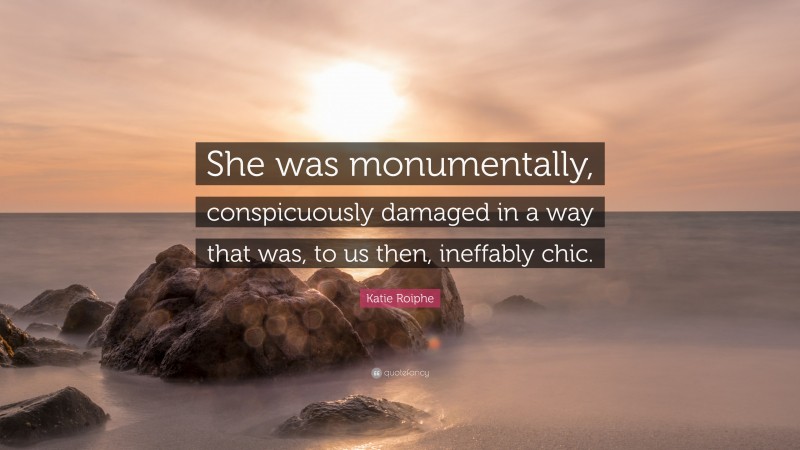 Katie Roiphe Quote: “She was monumentally, conspicuously damaged in a way that was, to us then, ineffably chic.”