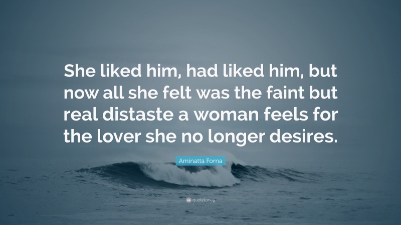 Aminatta Forna Quote: “She liked him, had liked him, but now all she felt was the faint but real distaste a woman feels for the lover she no longer desires.”