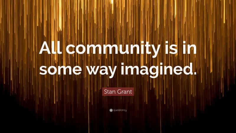 Stan Grant Quote: “All community is in some way imagined.”