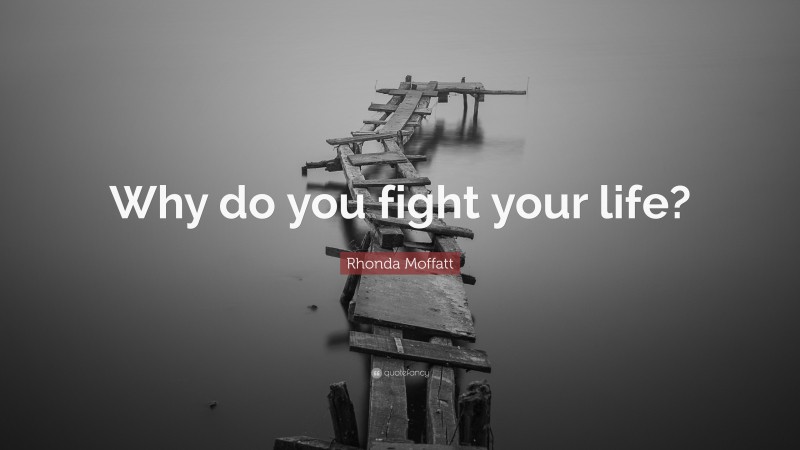 Rhonda Moffatt Quote: “Why do you fight your life?”