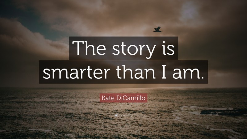 Kate DiCamillo Quote: “The story is smarter than I am.”