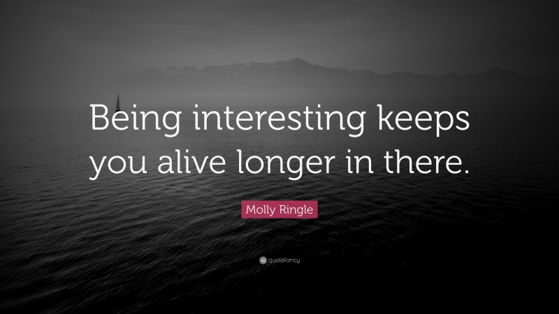 Molly Ringle Quote: “Being interesting keeps you alive longer in there.”