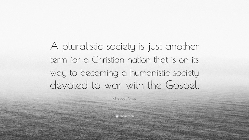 Marshall Foster Quote: “A pluralistic society is just another term for a Christian nation that is on its way to becoming a humanistic society devoted to war with the Gospel.”