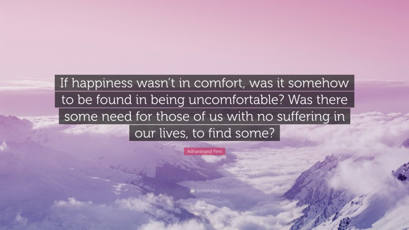 Adharanand Finn Quote: “If happiness wasn’t in comfort, was it somehow to be found in being uncomfortable? Was there some need for those of us with no suffering in our lives, to find some?”