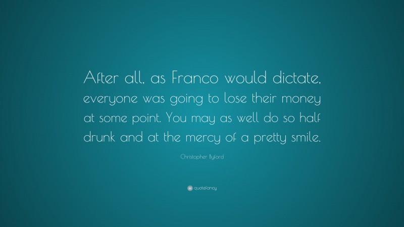 Christopher Byford Quote: “After all, as Franco would dictate, everyone was going to lose their money at some point. You may as well do so half drunk and at the mercy of a pretty smile.”