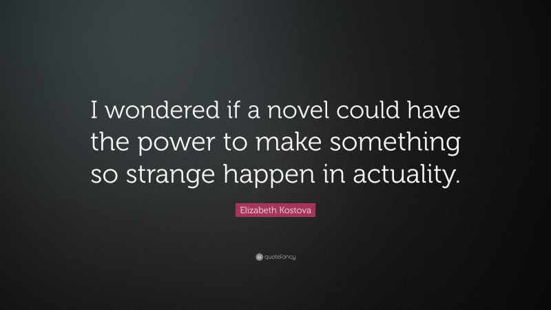 Elizabeth Kostova Quote: “I wondered if a novel could have the power to make something so strange happen in actuality.”