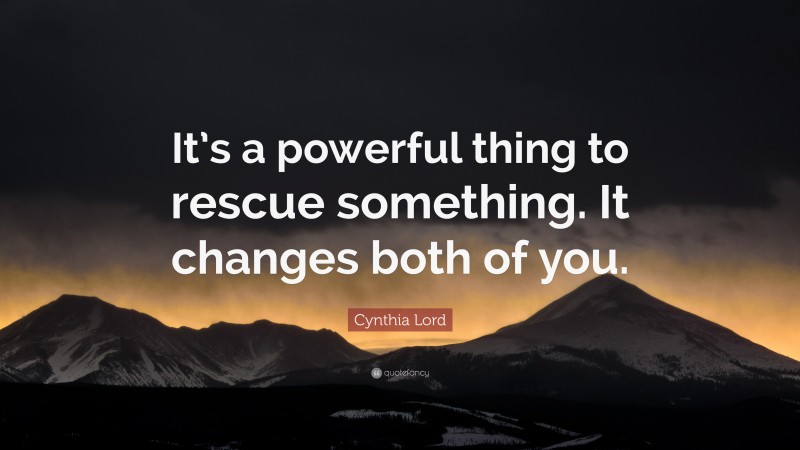 Cynthia Lord Quote: “It’s a powerful thing to rescue something. It changes both of you.”