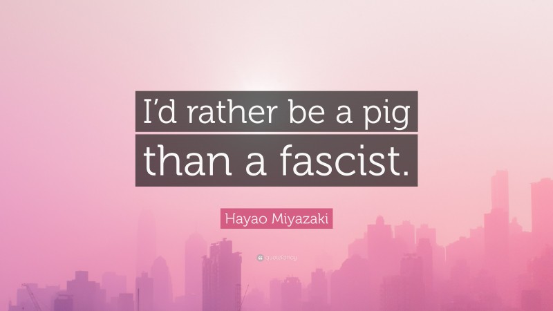 Hayao Miyazaki Quote: “I’d rather be a pig than a fascist.”