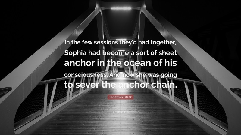 Sebastian Fitzek Quote: “In the few sessions they’d had together, Sophia had become a sort of sheet anchor in the ocean of his consciousness. And now she was going to sever the anchor chain.”