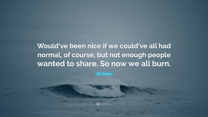 N.K. Jemisin Quote: “Would’ve been nice if we could’ve all had normal, of course, but not enough people wanted to share. So now we all burn.”