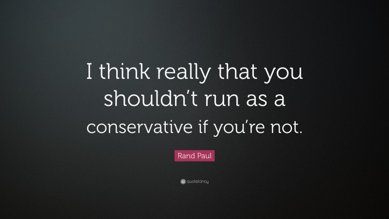 Rand Paul Quote: “I think really that you shouldn’t run as a conservative if you’re not.”