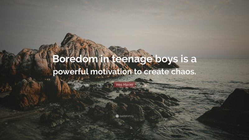 Wes Moore Quote: “Boredom in teenage boys is a powerful motivation to create chaos.”