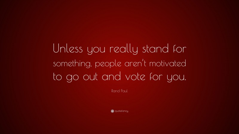 Rand Paul Quote: “Unless you really stand for something, people aren’t motivated to go out and vote for you.”
