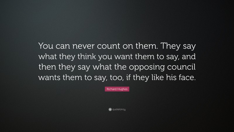 Richard Hughes Quote: “You can never count on them. They say what they think you want them to say, and then they say what the opposing council wants them to say, too, if they like his face.”