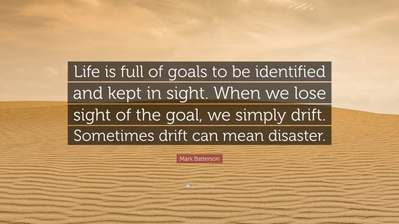 Mark Batterson Quote: “Life is full of goals to be identified and kept in sight. When we lose sight of the goal, we simply drift. Sometimes drift can mean disaster.”