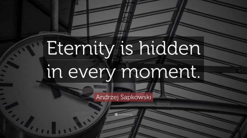 Andrzej Sapkowski Quote: “Eternity is hidden in every moment.”