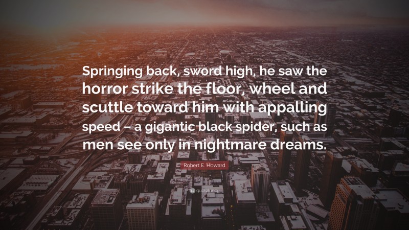 Robert E. Howard Quote: “Springing back, sword high, he saw the horror strike the floor, wheel and scuttle toward him with appalling speed – a gigantic black spider, such as men see only in nightmare dreams.”