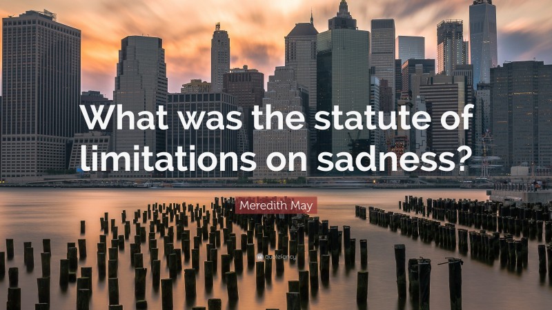 Meredith May Quote: “What was the statute of limitations on sadness?”