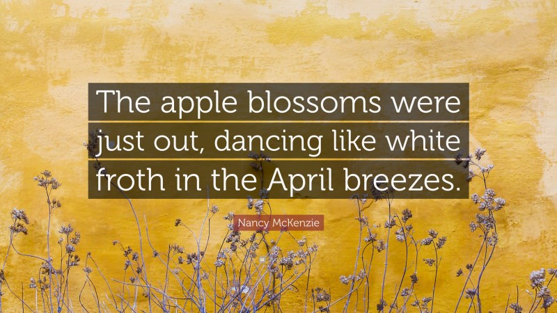 Nancy McKenzie Quote: “The apple blossoms were just out, dancing like white froth in the April breezes.”