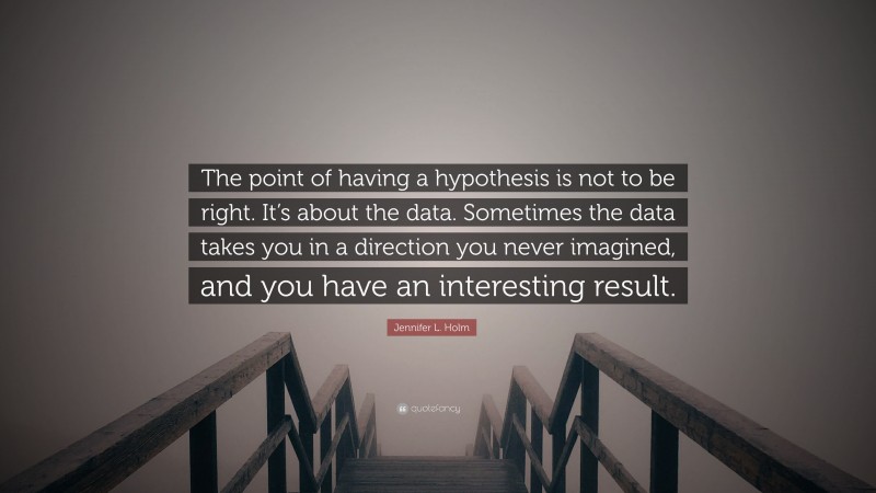 Jennifer L. Holm Quote: “The point of having a hypothesis is not to be right. It’s about the data. Sometimes the data takes you in a direction you never imagined, and you have an interesting result.”