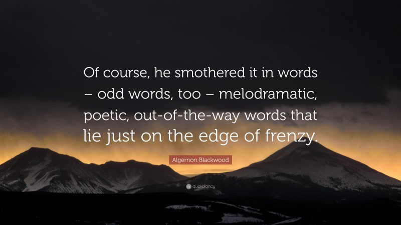 Algernon Blackwood Quote: “Of course, he smothered it in words – odd words, too – melodramatic, poetic, out-of-the-way words that lie just on the edge of frenzy.”