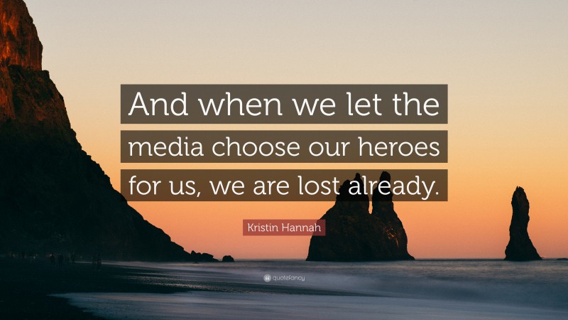 Kristin Hannah Quote: “And when we let the media choose our heroes for us, we are lost already.”