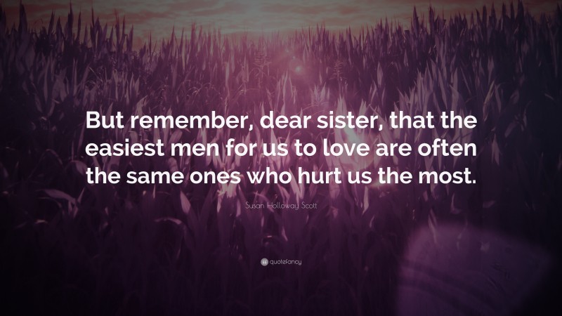 Susan Holloway Scott Quote: “But remember, dear sister, that the easiest men for us to love are often the same ones who hurt us the most.”