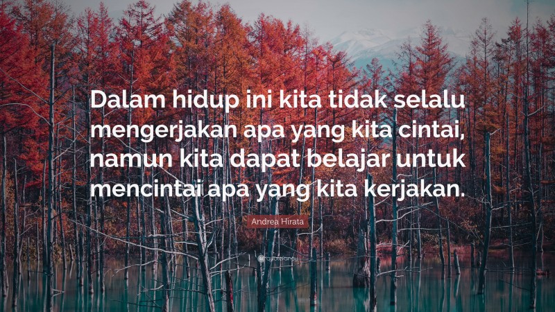 Andrea Hirata Quote: “Dalam hidup ini kita tidak selalu mengerjakan apa yang kita cintai, namun kita dapat belajar untuk mencintai apa yang kita kerjakan.”