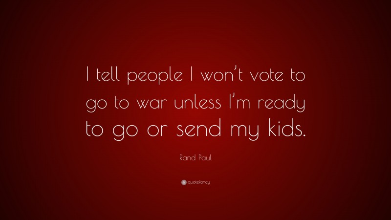 Rand Paul Quote: “I tell people I won’t vote to go to war unless I’m ready to go or send my kids.”