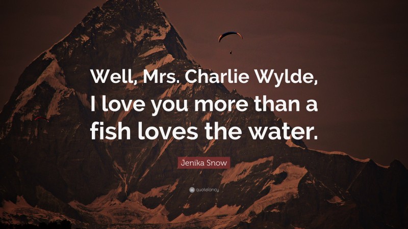 Jenika Snow Quote: “Well, Mrs. Charlie Wylde, I love you more than a fish loves the water.”