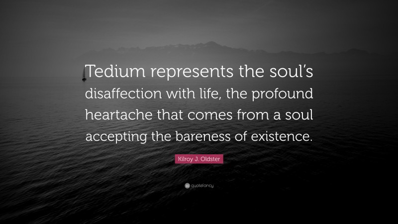 Kilroy J. Oldster Quote: “Tedium represents the soul’s disaffection with life, the profound heartache that comes from a soul accepting the bareness of existence.”