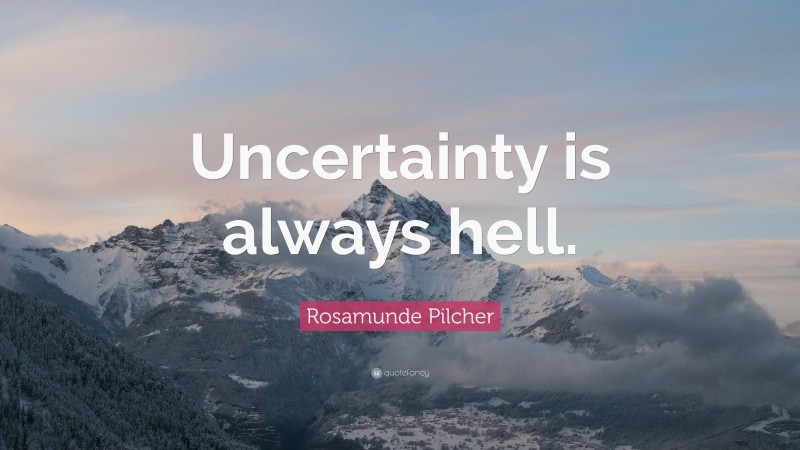 Rosamunde Pilcher Quote: “Uncertainty is always hell.”