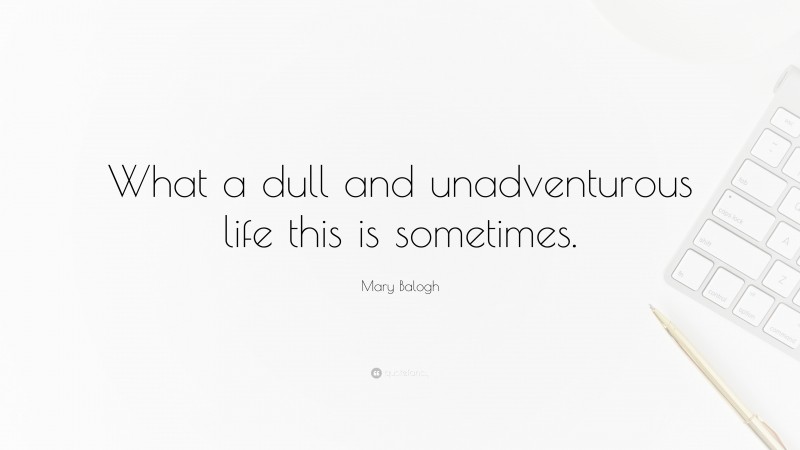 Mary Balogh Quote: “What a dull and unadventurous life this is sometimes.”