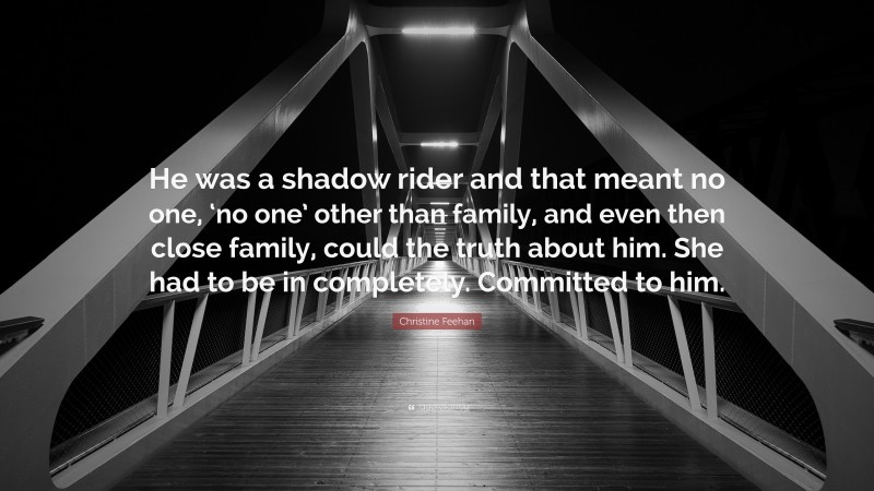 Christine Feehan Quote: “He was a shadow rider and that meant no one, ‘no one’ other than family, and even then close family, could the truth about him. She had to be in completely. Committed to him.”