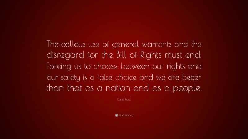 Rand Paul Quote: “The callous use of general warrants and the disregard for the Bill of Rights must end. Forcing us to choose between our rights and our safety is a false choice and we are better than that as a nation and as a people.”