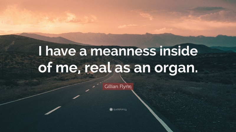Gillian Flynn Quote: “I have a meanness inside of me, real as an organ.”