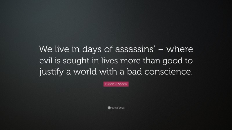 Fulton J. Sheen Quote: “We live in days of assassins’ – where evil is sought in lives more than good to justify a world with a bad conscience.”