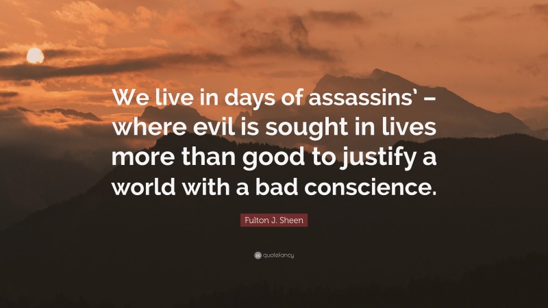 Fulton J. Sheen Quote: “We live in days of assassins’ – where evil is sought in lives more than good to justify a world with a bad conscience.”