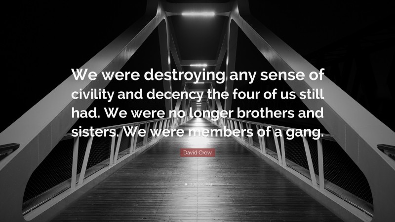 David Crow Quote: “We were destroying any sense of civility and decency the four of us still had. We were no longer brothers and sisters. We were members of a gang.”