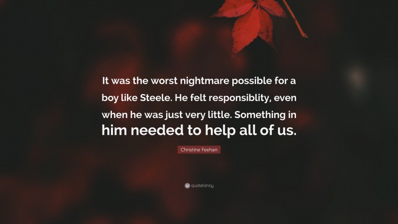 Christine Feehan Quote: “It was the worst nightmare possible for a boy like Steele. He felt responsiblity, even when he was just very little. Something in him needed to help all of us.”