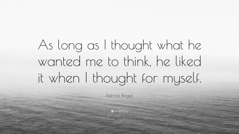 Patricia Briggs Quote: “As long as I thought what he wanted me to think, he liked it when I thought for myself.”