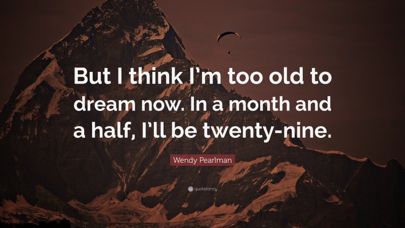 Wendy Pearlman Quote: “But I think I’m too old to dream now. In a month and a half, I’ll be twenty-nine.”