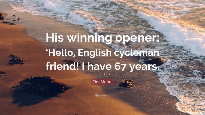 Tim Moore Quote: “His winning opener: ‘Hello, English cycleman friend! I have 67 years.”