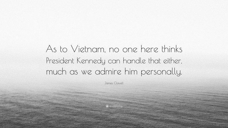 James Clavell Quote: “As to Vietnam, no one here thinks President Kennedy can handle that either, much as we admire him personally.”